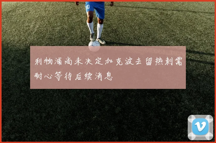 利物浦尚未决定加克波去留热刺需耐心等待后续消息