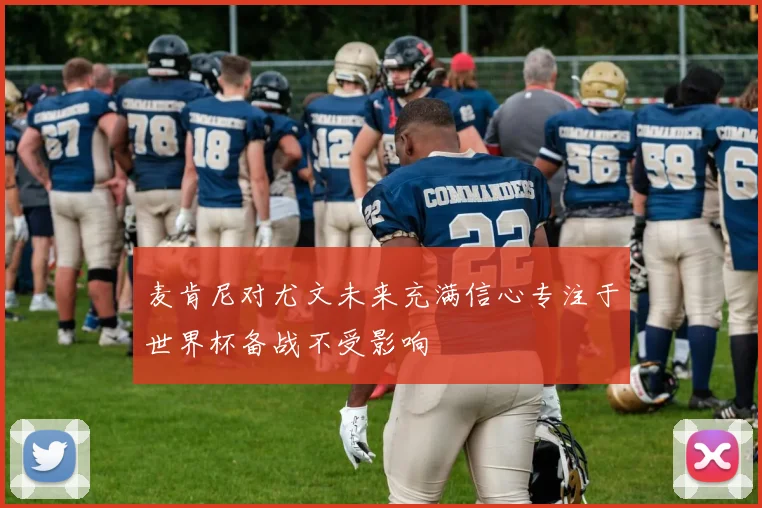 麦肯尼对尤文未来充满信心专注于世界杯备战不受影响