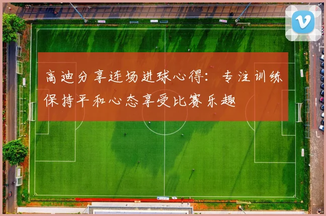 高迪分享连场进球心得：专注训练保持平和心态享受比赛乐趣