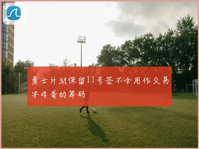 勇士计划保留11号签不会用作交易字母哥的筹码