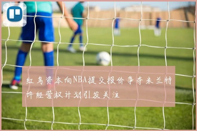 红鸟资本向NBA提交报价争夺米兰特许经营权计划引发关注