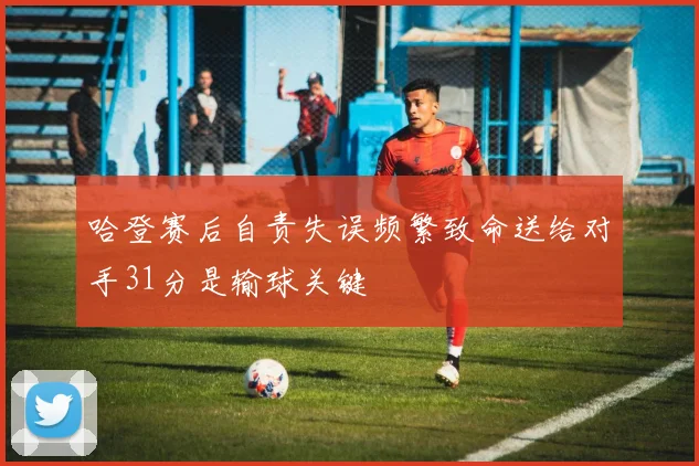 哈登赛后自责失误频繁致命送给对手31分是输球关键