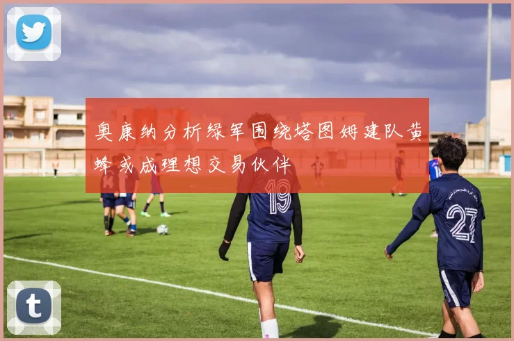 奥康纳分析绿军围绕塔图姆建队黄蜂或成理想交易伙伴