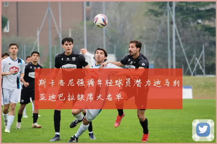 斯卡洛尼强调年轻球员潜力迪马利亚迪巴拉缺席大名单
