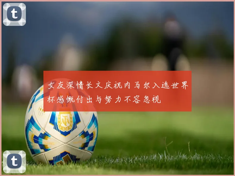女友深情长文庆祝内马尔入选世界杯感慨付出与努力不容忽视
