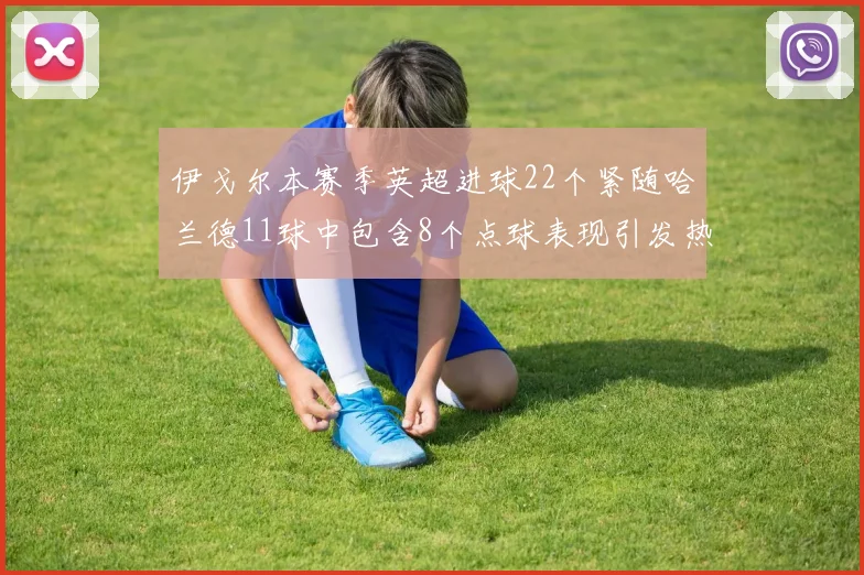 伊戈尔本赛季英超进球22个紧随哈兰德11球中包含8个点球表现引发热议