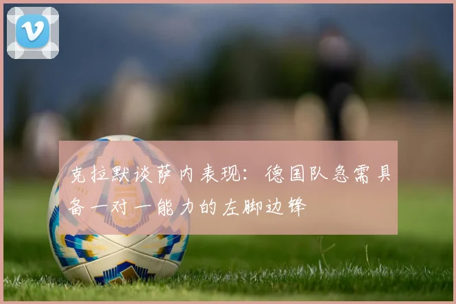 克拉默谈萨内表现：德国队急需具备一对一能力的左脚边锋