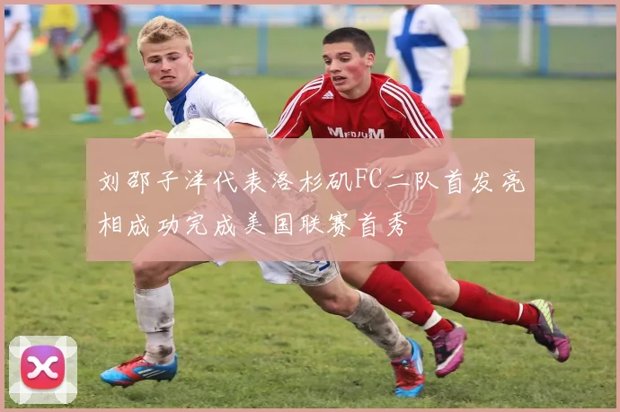 刘邵子洋代表洛杉矶FC二队首发亮相成功完成美国联赛首秀