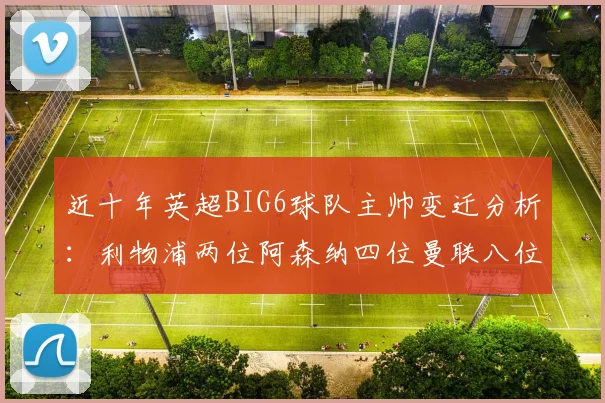 近十年英超BIG6球队主帅变迁分析：利物浦两位阿森纳四位曼联八位切尔西热刺十位