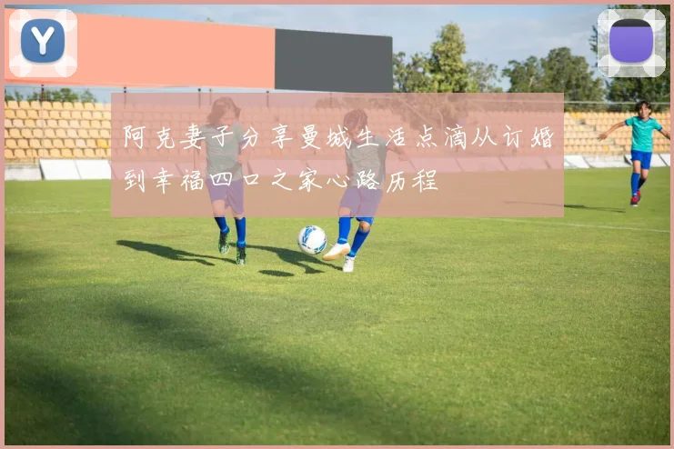 阿克妻子分享曼城生活点滴从订婚到幸福四口之家心路历程