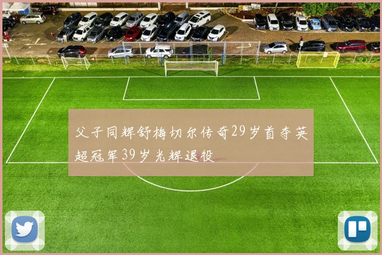父子同辉舒梅切尔传奇29岁首夺英超冠军39岁光辉退役