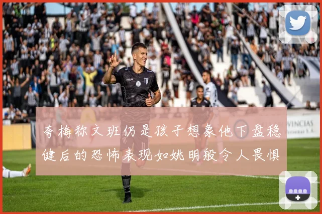 夸梅称文班仍是孩子想象他下盘稳健后的恐怖表现如姚明般令人畏惧