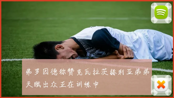 弗罗因德称赞克瓦拉茨赫利亚弟弟天赋出众正在训练中