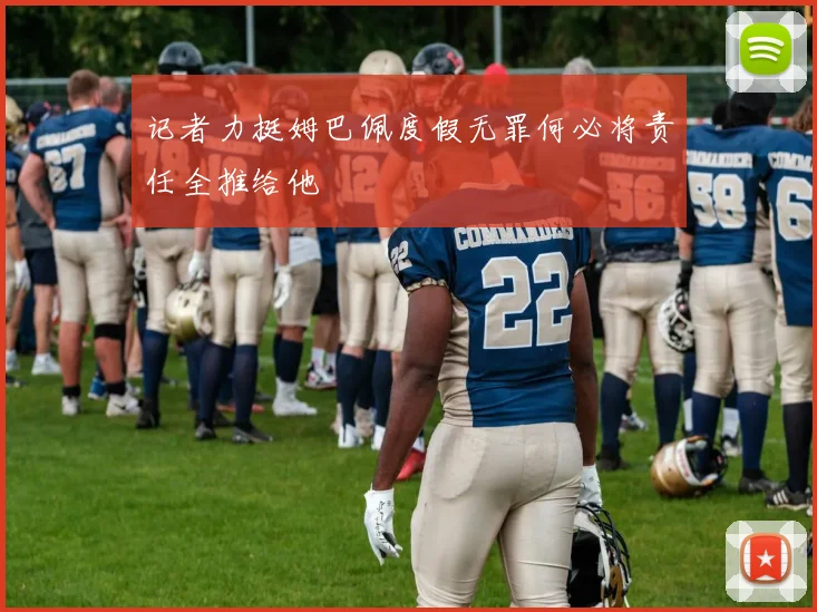 记者力挺姆巴佩度假无罪何必将责任全推给他