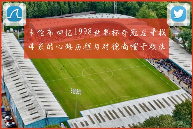 卡伦布回忆1998世界杯夺冠后寻找母亲的心路历程与对德尚帽子戏法的期待