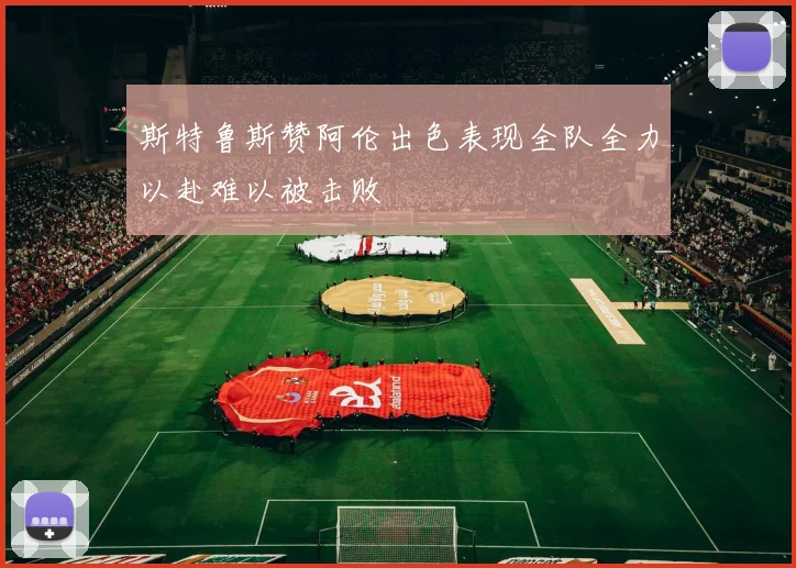 斯特鲁斯赞阿伦出色表现全队全力以赴难以被击败