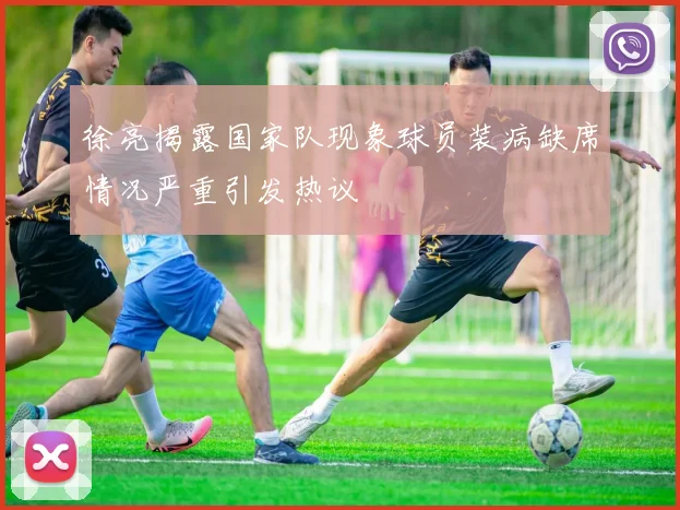 徐亮揭露国家队现象球员装病缺席情况严重引发热议